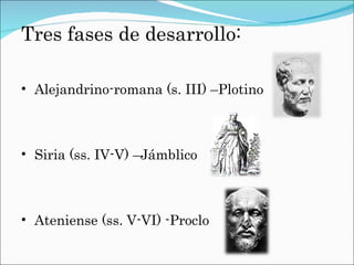 Tres fases de desarrollo: Alejandrino-romana (s. III) –Plotino Siria (ss. IV-V) –Jámblico Ateniense (ss. V-VI) -Proclo