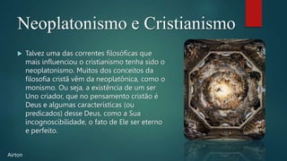 Neoplatonismo e Cristianismo
 Talvez uma das correntes filosóficas que
mais influenciou o cristianismo tenha sido o
neopl...