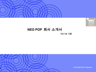 © 2015 NEO POP Corporation
NEO POP 회사 소개서
’15.7.18 기준
 