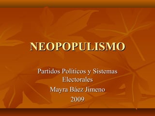 NEOPOPULISMO
Partidos Políticos y Sistemas
         Electorales
     Mayra Báez Jimeno
            2009
 