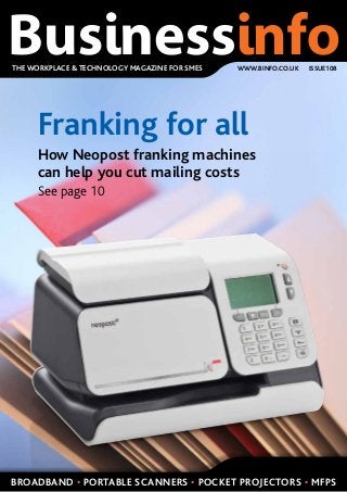 THE WORKPLACE & TECHNOLOGY MAGAZINE FOR SMES   WWW.BINFO.CO.UK   ISSUE108




     Franking for all
     How Neopost franking machines
     can help you cut mailing costs
     See page 10




BROADBAND • PORTABLE SCANNERS • POCKET PROJECTORS • MFPS
 