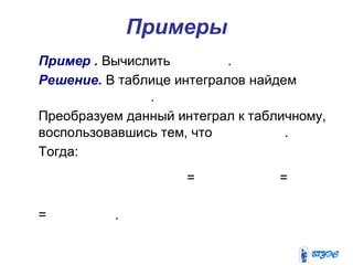 Примеры
Пример . Вычислить .
Решение. В таблице интегралов найдем
.
Преобразуем данный интеграл к табличному,
воспользовавшись тем, что .
Тогда:
= =
= .
 