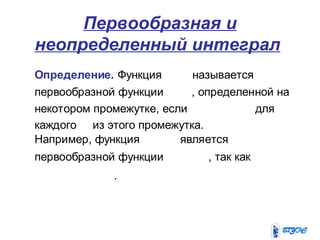 Первообразная и
неопределенный интеграл
Определение. Функция называется
первообразной функции , определенной на
некотором промежутке, если для
каждого из этого промежутка.
Например, функция является
первообразной функции , так как
.
 