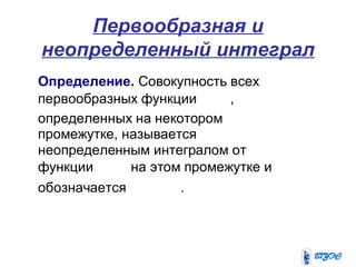 Первообразная и
неопределенный интеграл
Определение. Совокупность всех
первообразных функции ,
определенных на некотором
промежутке, называется
неопределенным интегралом от
функции на этом промежутке и
обозначается .
 