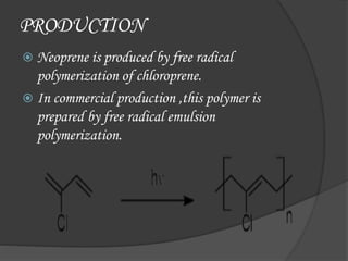 PRODUCTION
 Neoprene is produced by free radical
polymerization of chloroprene.
 In commercial production ,this polymer is
prepared by free radical emulsion
polymerization.
 