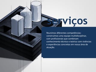 serviços
Reunimos diferentes competências:
construímos uma equipe multidisciplinar,
com profissionais que combinam
conhecimento técnico e teórico com vivências
e experiências concretas em nossa área de
atuação.
 