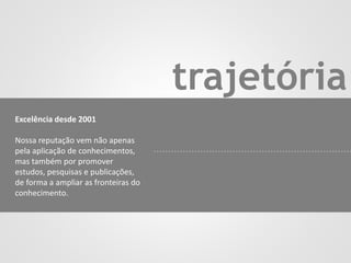 trajetória
Excelência desde 2001
Nossa reputação vem não apenas
pela aplicação de conhecimentos,
mas também por promover
estudos, pesquisas e publicações,
de forma a ampliar as fronteiras do
conhecimento.
 
