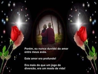 Porém, eu nunca duvidei do amor entre meus avós. Este amor era profundo! Era mais do que um jogo de diversão, era um modo de vida! 