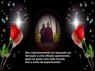 Seu relacionamento era baseado em devoção e uma afeição apaixonada, igual as quais nem todo mundo tem a sorte de experimentar. 