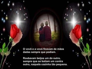 O vovô e a vovó ficavam de mãos dadas sempre que podiam. Roubavam beijos um do outro, sempre que se batiam um contra outro, naquela cozinha tão pequena. 