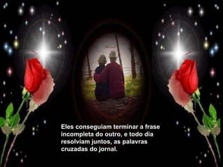 Eles conseguiam terminar a frase incompleta do outro, e todo dia resolviam juntos, as palavras cruzadas do jornal. 