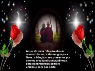 Antes de cada refeição eles se reverenciavam, e davam graças a Deus, e bênçãos aos presentes por sermos uma família maravilhosa, para continuarmos sempre unidos e com boa sorte. 