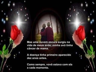 Mas uma nuvem escura surgiu na vida de meus avós: minha avó tinha câncer de mama. A doença tinha primeiro aparecido dez anos antes. Como sempre, vovô estava com ela a cada momento. 