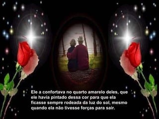 Ele a confortava no quarto amarelo deles, que ele havia pintado dessa cor para que ela ficasse sempre rodeada da luz do sol, mesmo quando ela não tivesse forças para sair. 