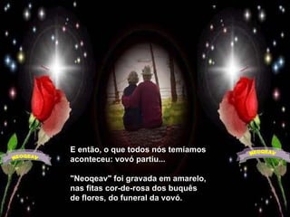 E então, o que todos nós temíamos aconteceu: vovó partiu...  "Neoqeav" foi gravada em amarelo, nas fitas cor-de-rosa dos buquês de flores, do funeral da vovó. NEOQEAV NEOQEAV 