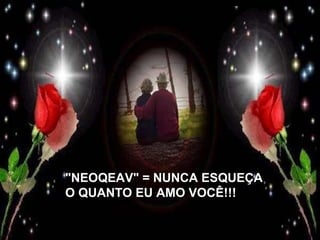 "NEOQEAV" = NUNCA ESQUEÇA O QUANTO EU AMO VOCÊ!!!   