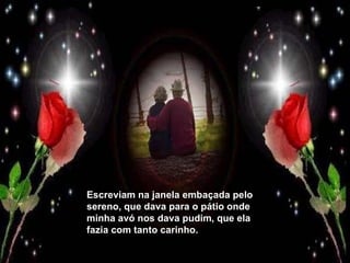 Escreviam na janela embaçada pelo sereno, que dava para o pátio onde minha avó nos dava pudim, que ela fazia com tanto carinho. 