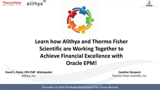 November 14, 2019 Northeast Joint Oracle User Group Meeting
Learn how Alithya and Thermo Fisher
Scientific are Working Together to
Achieve Financial Excellence with
Oracle EPM!
David S. Pabst, CPA PMP @datapabst
Alithya, Inc.
Caroline Stenpeck
Thermo Fisher Scientific, Inc.
 