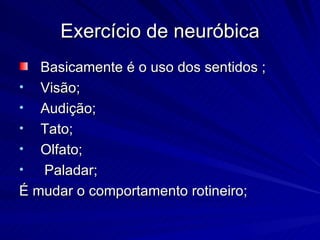 Exercício de neuróbica Basicamente é o uso dos sentidos ; Vis ão;  Audição; Tato; Olfato; Paladar; É mudar o comportamento rotineiro; 