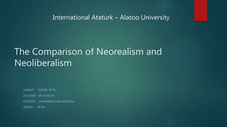 The Comparison of Neorealism and
Neoliberalism
SUBJECT: THEORY OF IR
LECTURER: DR. KONCAK
STUDENT: DZHUMAGUL MALDYBAEVA
GROUP: IR-4A
International Ataturk – Alatoo University
 