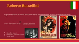Roberto Rossellini
El arte es subjetivo, se vuelve objetividad cuando sus destinatarios, después, se dejan envolver por
él.

Roma, ciutat oberta (1945)

• 
• 
• 

Obra per excel·lència

Stromboli (1950)
Germannia, anno zero (1948)
Paisà (1946)

 
