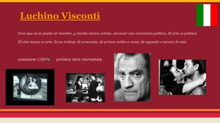 Luchino Visconti
Creo que no se puede ser hombre, y mucho menos artista, sin tener una conciencia política. El arte es política.
El cine nunca es arte. Es un trabajo de artesanía, de primer orden a veces, de segundo o tercero lo más.

ossesione (1942)

primera obra neorealista

 