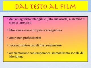 dal testo al film
dall’antagonista intangibile (fato, malasorte) al nemico di
classe: i grossisti

film senza vera e propria sceneggiatura

attori non professionisti

voce narrante e uso di frasi sentenziose

ambientazione contemporanea: immobilismo sociale del
Meridione
 