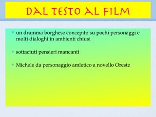 dal testo al film
un dramma borghese concepito su pochi personaggi e
molti dialoghi in ambienti chiusi

sottaciuti pensieri mancanti

Michele da personaggio amletico a novello Oreste
 