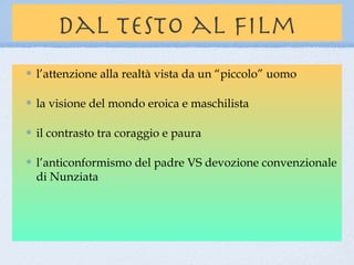 dal testo al film
l’attenzione alla realtà vista da un “piccolo” uomo

la visione del mondo eroica e maschilista

il contrasto tra coraggio e paura

l’anticonformismo del padre VS devozione convenzionale
di Nunziata
 