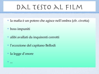 dal testo al film
la mafia è un potere che agisce nell’ombra (cfr. civetta)

boss impuniti

alibi avallati da inquirenti corrotti

l’eccezione del capitano Bellodi

la legge d’onore

...
 