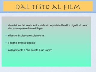 dal testo al film

descrizione dei sentimenti e della riconquistata libertà e dignità di uomo
che aveva perso dentro il lager

riflessioni sulla via e sulla morte

il sogno diventa “poesia”

collegamento a “Se questo è un uomo”
 