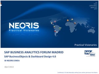 Confidential // Neoris 1Confidential // Do Not Reproduce without prior written permission from Neoris
Practical Visionaries
SAP BUSINESS ANALYTICS FORUM MADRID
SAP BusinessObjects & Dashboard Design 4.0
BI NEORIS EMEA
Abril 2013
 
