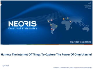 Confidential // NEORIS 1Confidential // NEORIS 1Confidential // Do Not Reproduce without prior written permission from NEORIS
Practical Visionaries
Harness The Internet Of Things To Capture The Power Of Omnichannel
April 2015
 