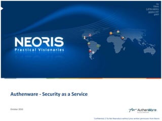 Authenware - Security as a Service

        October 2010



Confidential // Neoris                                                                                                   1
                                             Confidential // Do Not Reproduce without prior written permission from Neoris
 