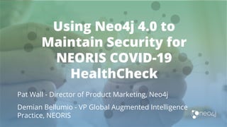 Using Neo4j 4.0 to
Maintain Security for
NEORIS COVID-19
HealthCheck
Pat Wall - Director of Product Marketing, Neo4j
Demian Bellumio - VP Global Augmented Intelligence
Practice, NEORIS
 