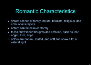 Romantic Characteristics shows scenes of family, nature, heroism, religious, and emotional subjects nature can be calm or stormy faces show inner thoughts and emotion, such as fear, anger, love, hope colors are natural, muted, and soft and show a lot of natural light