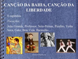 rafabebum.blogspot.com
CANÇÃO DA BAHIA, CANÇÃO DA
LIBERDADE
● 8 capítulos
● Vocações
● João Grande, Professor, Sem-Pernas, Pirulito, Volta
Seca, Gato, Boa-Vida, Barandão...
 