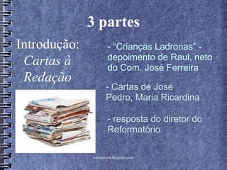 rafabebum.blogspot.com
3 partes
Introdução:
Cartas à
Redação
- “Crianças Ladronas” -
depoimento de Raul, neto
do Com. José Ferreira
- Cartas de José
Pedro, Maria Ricardina
- resposta do diretor do
Reformatório
 