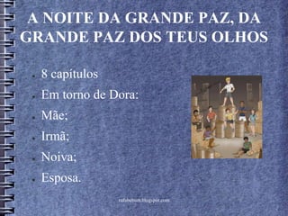 rafabebum.blogspot.com
A NOITE DA GRANDE PAZ, DA
GRANDE PAZ DOS TEUS OLHOS
● 8 capítulos
● Em torno de Dora:
● Mãe;
● Irmã;
● Noiva;
● Esposa.
 