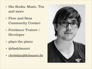 ‣ like Books, Music, Tea
and more
‣ Flow and Neos
Community Contact
‣ Freelance Trainer /
Developer
‣ plays the piano
‣ @daskitsunet
‣ christian@kitsunet.de
 