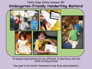 Nellie Edge Online Seminar #2
Kindergarten-Friendly Handwriting Matters!
If handwriting motions are not efficient, it interferes with the
whole writing process.
Our goal is for letter formation to be fluid and automatic. 1
 