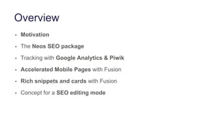 Overview
• Motivation
• The Neos SEO package
• Tracking with Google Analytics & Piwik
• Accelerated Mobile Pages with Fusi...