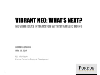!
NORTHEAST OHIO
MAY 23, 2014
Ed Morrison
Purdue Center for Regional Development
VIBRANT NEO: WHAT’S NEXT?
MOVING IDEAS INTO ACTION WITH STRATEGIC DOING
1
 