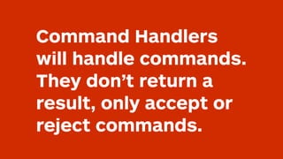 Command Handlers
will handle commands.
They don’t return a
result, only accept or
reject commands.
 