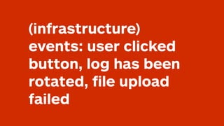 (infrastructure)
events: user clicked
button, log has been
rotated, ﬁle upload
failed
 