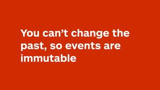 You can’t change the
past, so events are
immutable
 