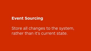 Event Sourcing
Store all changes to the system,
rather than it’s current state.
 