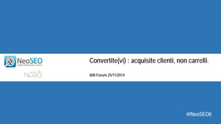 Convertite(vi) : acquisite clienti, non carrelli. 
IAB Forum 25/11/2014 
@NeoSEOit  