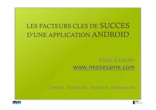 LES FACTEURS CLES DE SUCCES
D’UNE APPLICATION ANDROID



                      Yvan Gravier
               www.neosesame.com


     Twitter, Facebook, Youtube: neosesame
 
