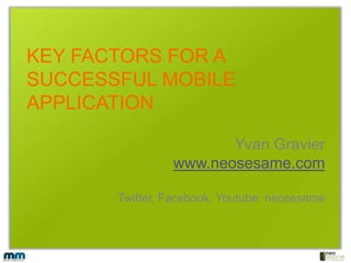 KEY FACTORS FOR A SUCCESSFUL MOBILE APPLICATION Yvan Gravier www.neosesame.com Twitter, Facebook, Youtube: neosesame 